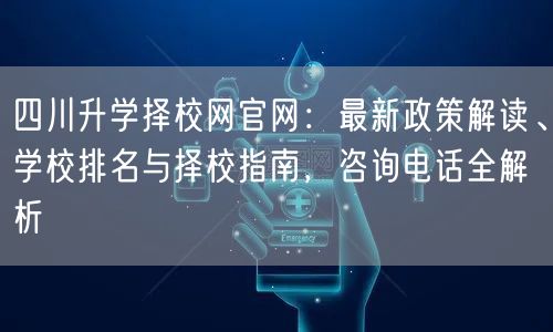 四川升学择校网官网：最新政策解读、学校排名与择校指南，咨询电话全解析