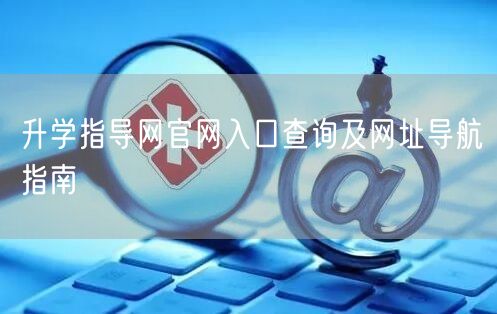 升学指导网官网入口查询及网址导航指南