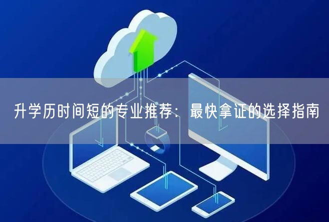 升学历时间短的专业推荐:最快拿证的选择指南 升学历时间短的专业推荐:最快拿证的选择指南