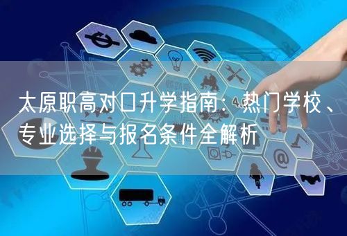 太原职高对口升学指南:热门学校、专业选择与报名条件全解析 太原职高对口升学指南:热门学校、专业选择与报名条件全解析