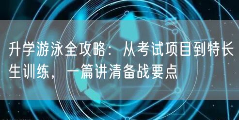 升学游泳全攻略:从考试项目到特长生训练,一篇讲清备战要点 升学游泳全攻略:从考试项目到特长生训练,一篇讲清备战要点