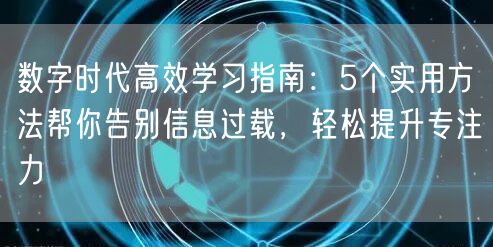 数字时代高效学习指南:5个实用方法帮你告别信息过载,轻松提升专注力 数字时代高效学习指南:5个实用方法帮你告别信息过载,轻松提升专注力