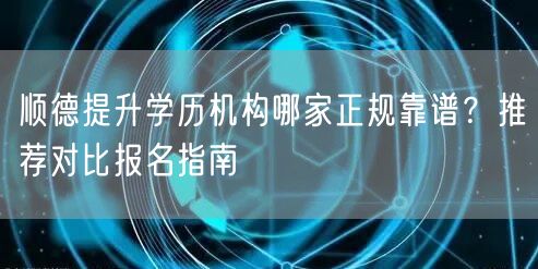 顺德提升学历机构哪家正规靠谱？推荐对比报名指南