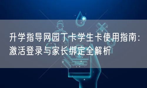 升学指导网园丁卡学生卡使用指南:激活登录与家长绑定全解析 升学指导网园丁卡学生卡使用指南:激活登录与家长绑定全解析