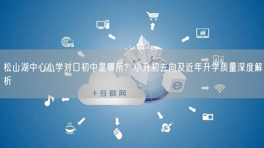 松山湖中心小学对口初中是哪所?小升初去向及近年升学质量深度解析 松山湖中心小学对口初中是哪所?小升初去向及近年升学质量深度解析