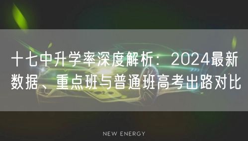十七中升学率深度解析:2024最新数据、重点班与普通班高考出路对比 十七中升学率深度解析:2024最新数据、重点班与普通班高考出路对比