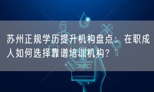 苏州正规学历提升机构盘点:在职成人如何选择靠谱培训机构? 苏州正规学历提升机构盘点:在职成人如何选择靠谱培训机构?