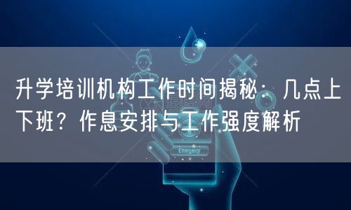 升学培训机构工作时间揭秘:几点上下班?作息安排与工作强度解析 升学培训机构工作时间揭秘:几点上下班?作息安排与工作强度解析