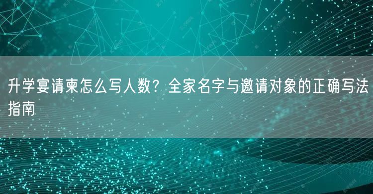 升学宴请柬怎么写人数?全家名字与邀请对象的正确写法指南 升学宴请柬怎么写人数?全家名字与邀请对象的正确写法指南