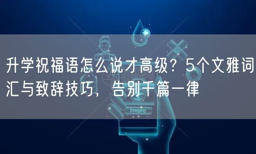 升学祝福语怎么说才高级？5个文雅词汇与致辞技巧，告别千篇一律