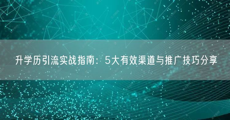 升学历引流实战指南:5大有效渠道与推广技巧分享 升学历引流实战指南:5大有效渠道与推广技巧分享