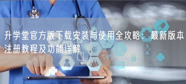 升学堂官方版下载安装与使用全攻略：最新版本注册教程及功能详解