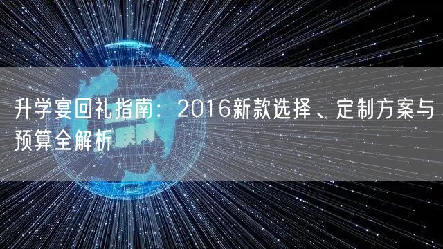 升学宴回礼指南：2016新款选择、定制方案与预算全解析