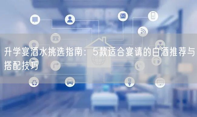 升学宴酒水挑选指南：5款适合宴请的白酒推荐与搭配技巧