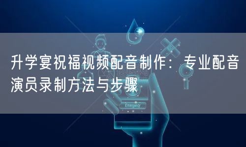 升学宴祝福视频配音制作:专业配音演员录制方法与步骤 升学宴祝福视频配音制作:专业配音演员录制方法与步骤