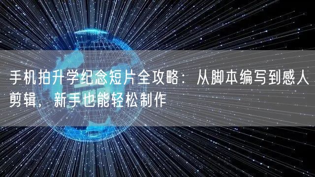 手机拍升学纪念短片全攻略：从脚本编写到感人剪辑，新手也能轻松制作