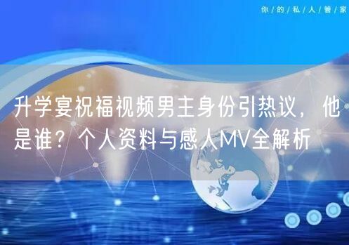 升学宴祝福视频男主身份引热议,他是谁?个人资料与感人MV全解析 升学宴祝福视频男主身份引热议,他是谁?个人资料与感人MV全解析