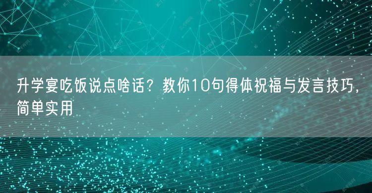 升学宴吃饭说点啥话?教你10句得体祝福与发言技巧,简单实用 升学宴吃饭说点啥话?教你10句得体祝福与发言技巧,简单实用