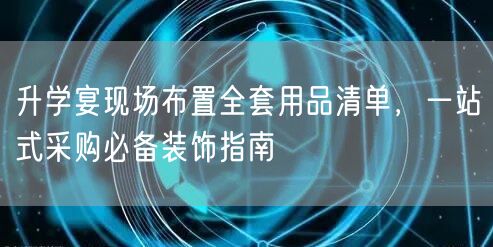升学宴现场布置全套用品清单,一站式采购必备装饰指南 升学宴现场布置全套用品清单,一站式采购必备装饰指南