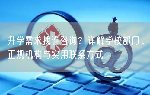 升学需求找谁咨询?详解学校部门、正规机构与实用联系方式 升学需求找谁咨询?详解学校部门、正规机构与实用联系方式