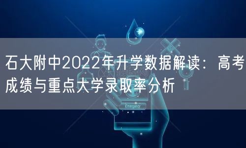 石大附中2022年升学数据解读:高考成绩与重点大学录取率分析 石大附中2022年升学数据解读:高考成绩与重点大学录取率分析