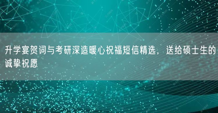 升学宴贺词与考研深造暖心祝福短信精选,送给硕士生的诚挚祝愿 升学宴贺词与考研深造暖心祝福短信精选,送给硕士生的诚挚祝愿