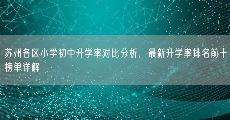 苏州各区小学初中升学率对比分析,最新升学率排名前十榜单详解 苏州各区小学初中升学率对比分析,最新升学率排名前十榜单详解