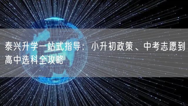 泰兴升学一站式指导：小升初政策、中考志愿到高中选科全攻略