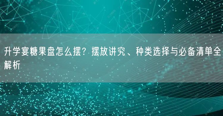 升学宴糖果盘怎么摆?摆放讲究、种类选择与必备清单全解析 升学宴糖果盘怎么摆?摆放讲究、种类选择与必备清单全解析