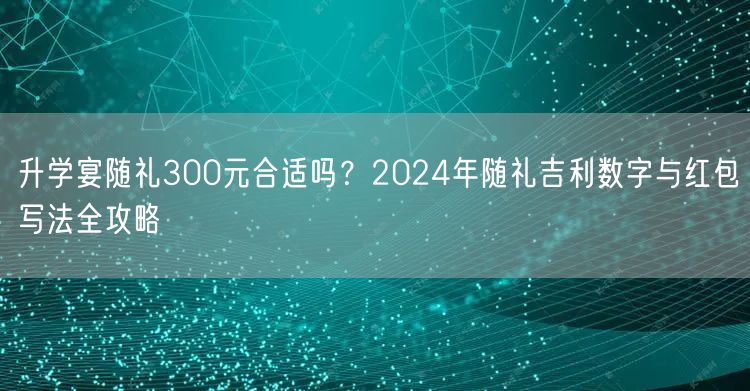 升学宴随礼300元合适吗?2024年随礼吉利数字与红包写法全攻略 升学宴随礼300元合适吗?2024年随礼吉利数字与红包写法全攻略