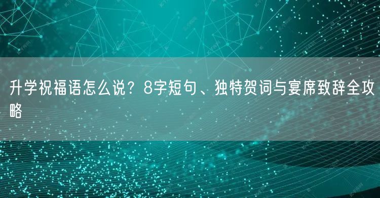 升学祝福语怎么说？8字短句、独特贺词与宴席致辞全攻略