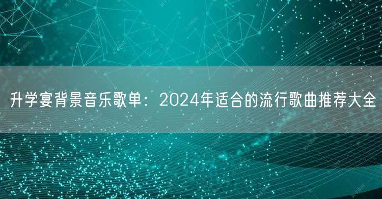 升学宴背景音乐歌单：2024年适合的流行歌曲推荐大全
