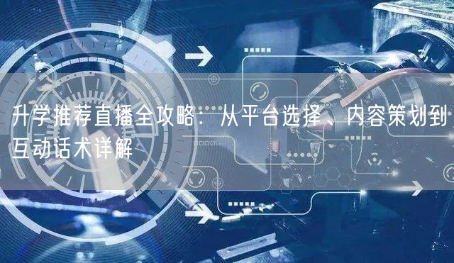 升学推荐直播全攻略:从平台选择、内容策划到互动话术详解 升学推荐直播全攻略:从平台选择、内容策划到互动话术详解