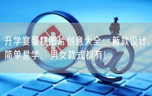 升学宴蛋糕图片创意大全:新款设计,简单易学,男女款式都有! 升学宴蛋糕图片创意大全:新款设计,简单易学,男女款式都有!