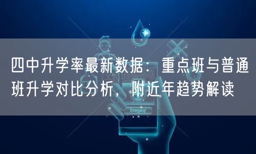 四中升学率最新数据:重点班与普通班升学对比分析,附近年趋势解读 四中升学率最新数据:重点班与普通班升学对比分析,附近年趋势解读