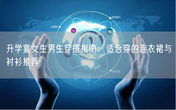 升学宴女生男生穿搭指南:适合穿的连衣裙与衬衫推荐 升学宴女生男生穿搭指南:适合穿的连衣裙与衬衫推荐