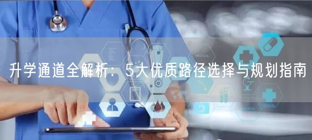 升学通道全解析:5大优质路径选择与规划指南 升学通道全解析:5大优质路径选择与规划指南