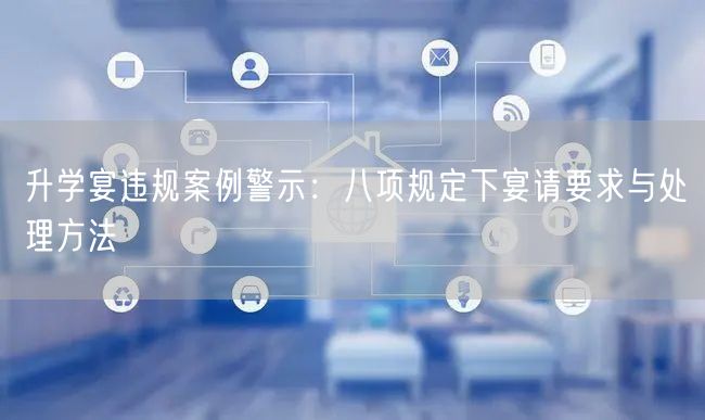升学宴违规案例警示:八项规定下宴请要求与处理方法 升学宴违规案例警示:八项规定下宴请要求与处理方法