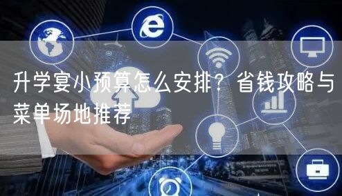 升学宴小预算怎么安排?省钱攻略与菜单场地推荐 升学宴小预算怎么安排?省钱攻略与菜单场地推荐