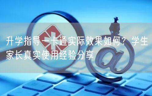升学指导一卡通实际效果如何？学生家长真实使用经验分享