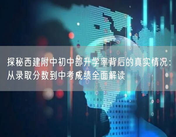 探秘西建附中初中部升学率背后的真实情况:从录取分数到中考成绩全面解读 探秘西建附中初中部升学率背后的真实情况:从录取分数到中考成绩全面解读