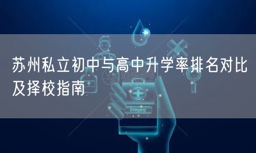苏州私立初中与高中升学率排名对比及择校指南 苏州私立初中与高中升学率排名对比及择校指南
