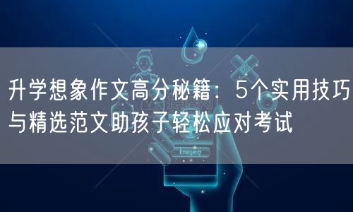 升学想象作文高分秘籍：5个实用技巧与精选范文助孩子轻松应对考试