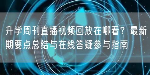 升学周刊直播视频回放在哪看？最新期要点总结与在线答疑参与指南