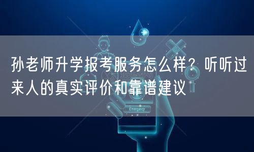 孙老师升学报考服务怎么样?听听过来人的真实评价和靠谱建议 孙老师升学报考服务怎么样?听听过来人的真实评价和靠谱建议