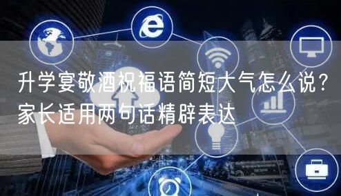 升学宴敬酒祝福语简短大气怎么说?家长适用两句话精辟表达 升学宴敬酒祝福语简短大气怎么说?家长适用两句话精辟表达