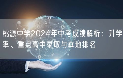 桃源中学2024年中考成绩解析:升学率、重点高中录取与本地排名 桃源中学2024年中考成绩解析:升学率、重点高中录取与本地排名
