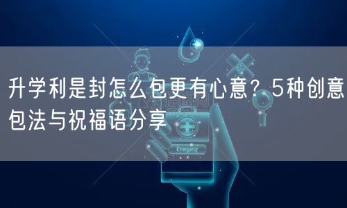 升学利是封怎么包更有心意？5种创意包法与祝福语分享