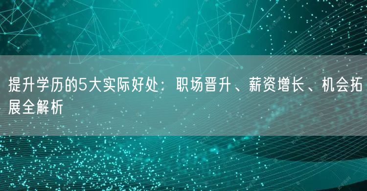 提升学历的5大实际好处:职场晋升、薪资增长、机会拓展全解析 提升学历的5大实际好处:职场晋升、薪资增长、机会拓展全解析