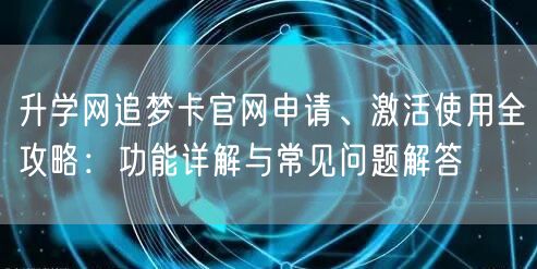 升学网追梦卡官网申请、激活使用全攻略:功能详解与常见问题解答 升学网追梦卡官网申请、激活使用全攻略:功能详解与常见问题解答